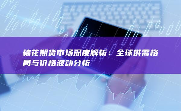 棉花期貨市場(chǎng)深度解析：全球供需格局與價(jià)格波動(dòng)分析