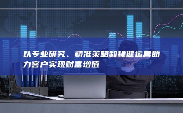 以專(zhuān)業(yè)研究、精準(zhǔn)策略和穩(wěn)健運(yùn)營(yíng)助力客戶(hù)實(shí)現(xiàn)財(cái)富增值