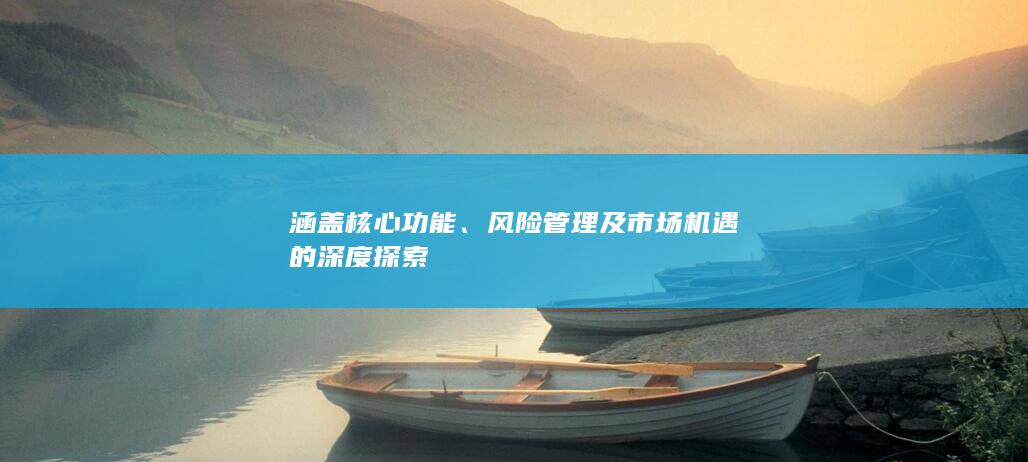 涵蓋核心功能、風(fēng)險(xiǎn)管理及市場(chǎng)機(jī)遇的深度探索